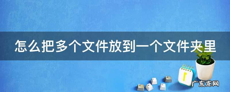 怎么把多个文件放在一个文件 怎么把多个文件放到一个文件夹里