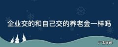 企业交的和自己交的养老金一样吗知乎 企业交的和自己交的养老金一样吗