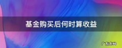 买入基金从什么时候算收益 基金购买后何时算收益