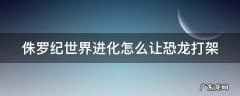 侏罗纪进化如何让恐龙互相攻击 侏罗纪世界进化怎么让恐龙打架