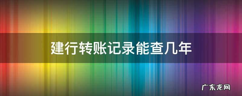 建行转账记录能查几年 建设银行转账记录怎么查一年以上的