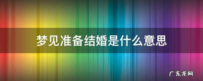 梦见准备结婚是什么意思 梦见自己在准备结婚是什么意思
