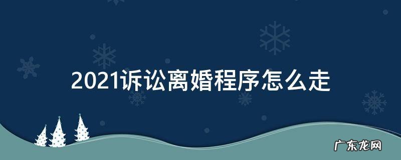 2021诉讼离婚程序怎么走 2021离婚诉讼流程