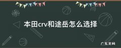 本田crv跟途岳怎么选择 本田crv和途岳怎么选择