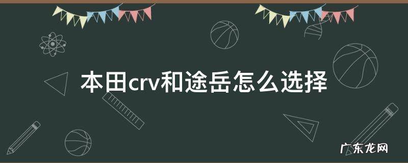 本田crv跟途岳怎么选择 本田crv和途岳怎么选择