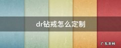 dr钻戒怎么定制 dr钻戒怎么定制最便宜