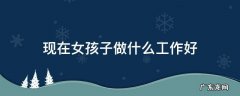 现在女孩子做什么工作好 现在女孩子做什么工作好啊
