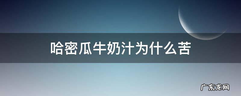 哈密瓜牛奶汁为什么苦 哈密瓜牛奶汁怎么是苦的