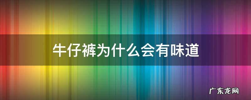 牛仔裤为什么会有味道 为什么有的牛仔裤有味道