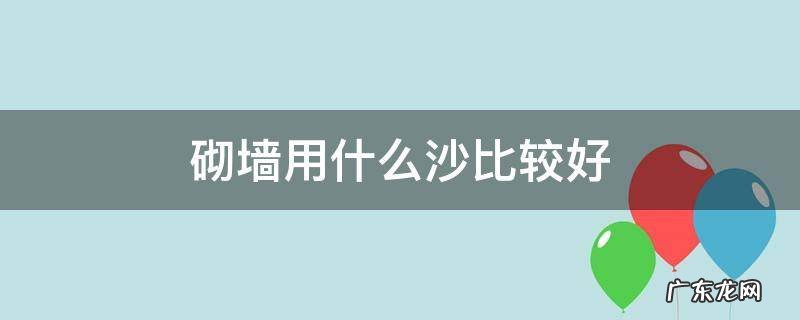 砌墙用什么沙有区别吗 砌墙用什么沙比较好