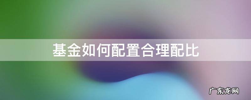 基金如何配置合理配比 基金怎么配置更合理