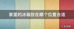 家里的冰箱放在哪个位置合适 家中的冰箱放在哪个位置最好