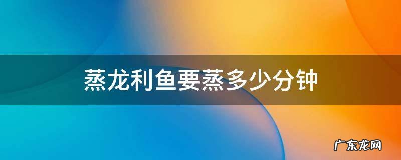 蒸龙利鱼要蒸多少分钟 龙利鱼隔水蒸多少分钟