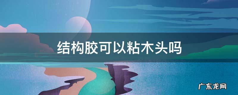 木头可以用胶粘吗 结构胶可以粘木头吗