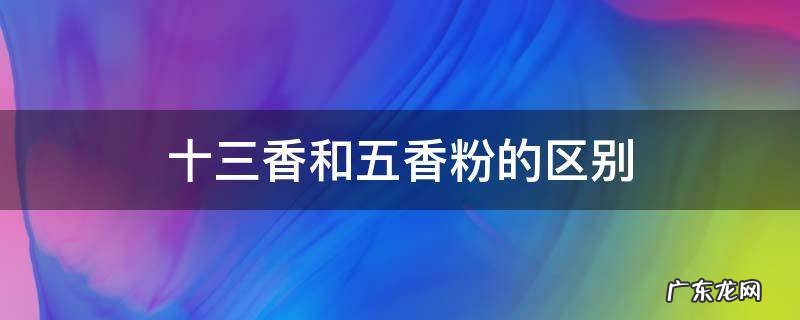 十三香和五香粉的区别炒菜用哪个好 十三香和五香粉的区别