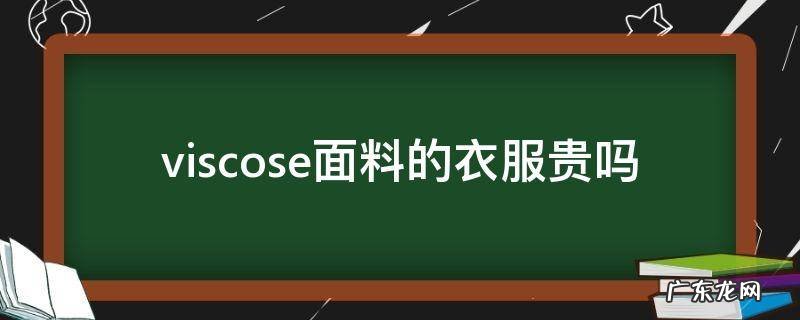 viscosa viscose是什么面料 viscose面料的衣服贵吗