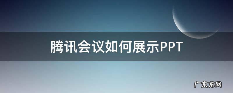腾讯会议如何展示视频和ppt 腾讯会议如何展示PPT
