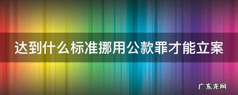 达到什么标准挪用公款罪才能立案 达到什么标准挪用公款罪才能立案侦查