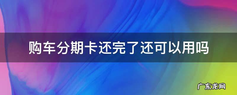 购车分期卡可以提前还款吗 购车分期卡还完了还可以用吗