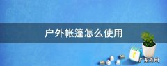 户外帐篷怎么使用 户外如何搭帐篷