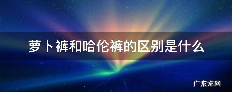 萝卜裤和哈伦裤的区别是什么 萝卜裤与哈伦裤有什么区别