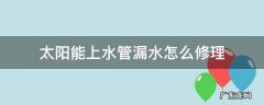 太阳能进水管漏水怎么修理 太阳能上水管漏水怎么修理