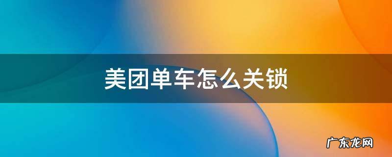 美团单车怎么关锁后怎么付费 美团单车怎么关锁
