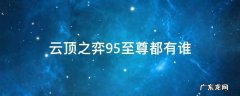 云顶之弈95至尊都有谁 云顶之弈95至尊最强阵容