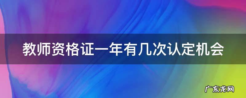 教师资格证一年有几次认定机会考试 教师资格证一年有几次认定机会