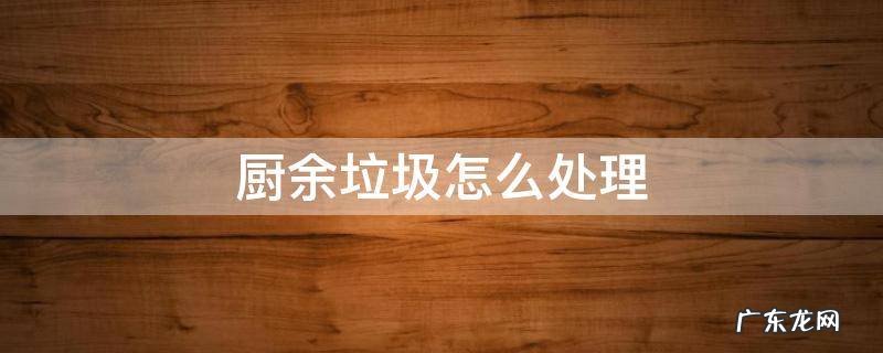 厨余垃圾怎么处理 厨余垃圾怎么处理10种方法