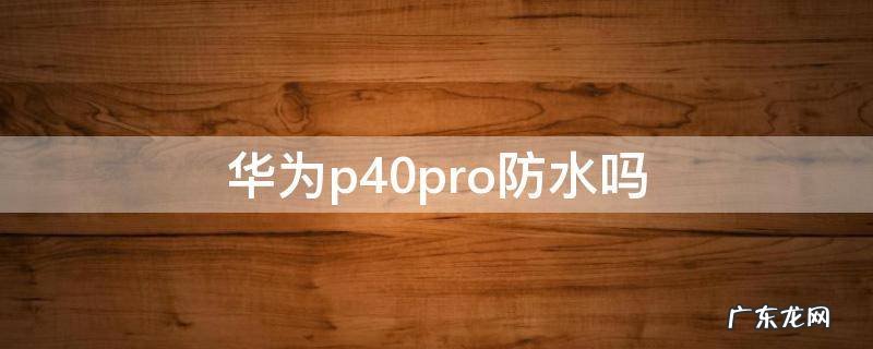 华为p40pro防水吗? 华为p40pro防水吗