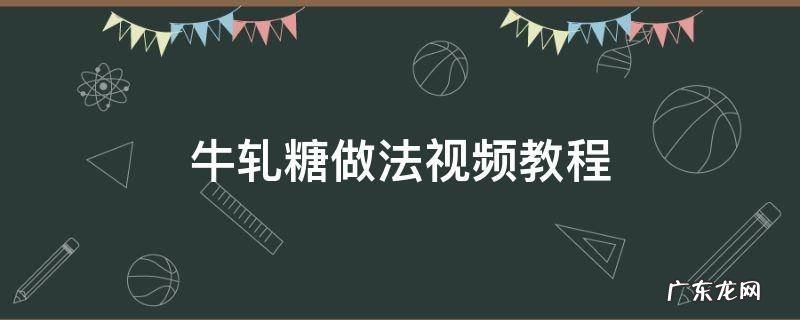 牛轧糖的制作过程视频 牛轧糖做法视频教程