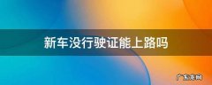 新车没行驶证能上路吗 新车没有行驶证能上路吗