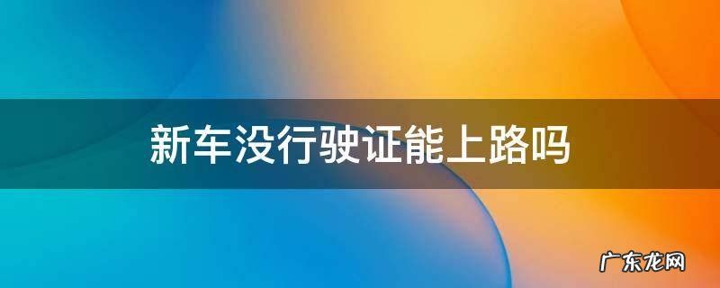 新车没行驶证能上路吗 新车没有行驶证能上路吗