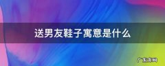 送男友鞋子寓意是什么 送男友鞋子的寓意是什么
