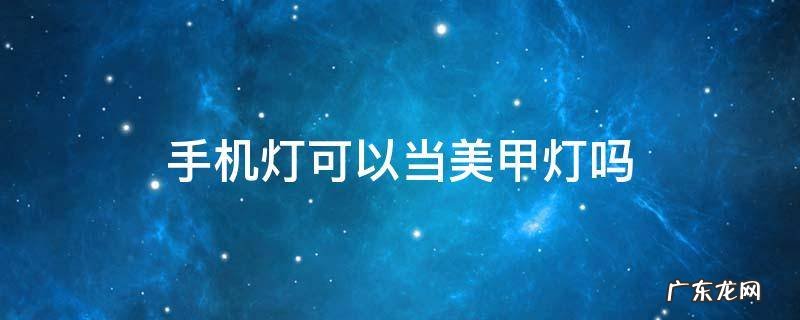 手机灯可以当美甲灯吗 手机手电筒可以代替美甲灯吗