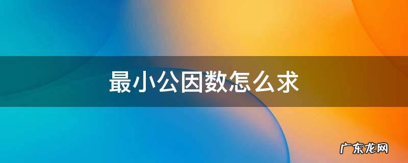 最小公因数怎么求 两个数的最小公因数怎么求