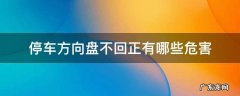 停车方向盘不回正有哪些危害 汽车停下方向盘不回正会怎样