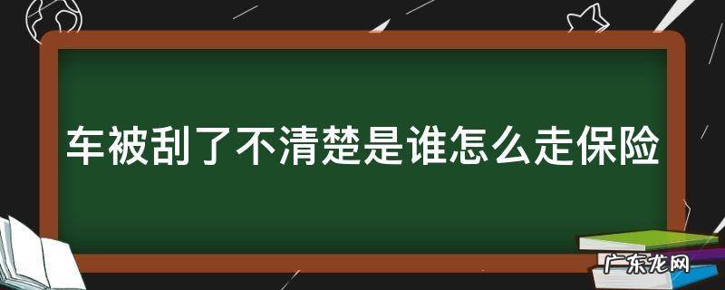 车被刮了不清楚是谁怎么走保险 车被刮了不严重怎么处理
