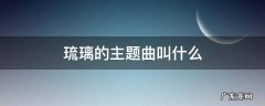 琉璃的主题曲叫什么 琉璃的主题曲叫什么名字