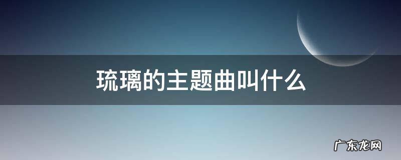 琉璃的主题曲叫什么 琉璃的主题曲叫什么名字