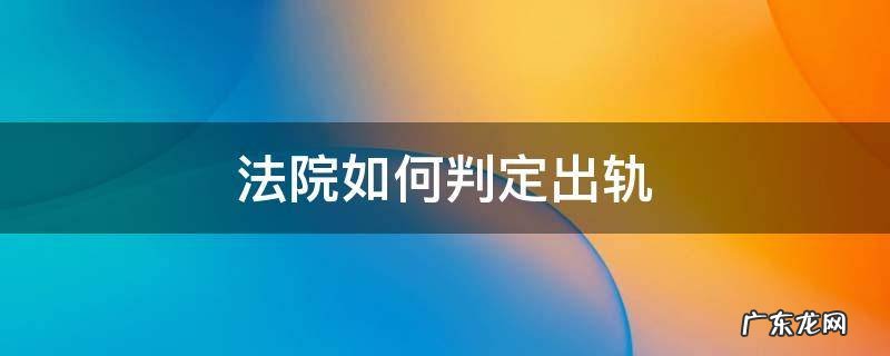 法律如何判决出轨 法院如何判定出轨