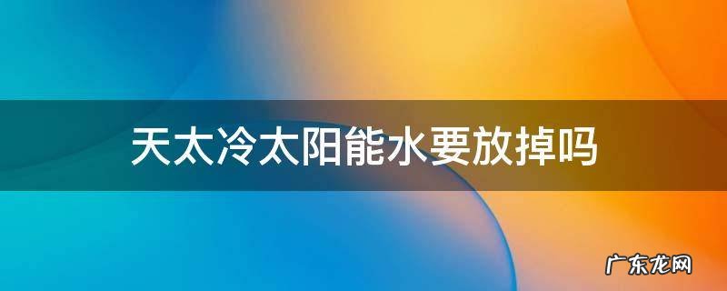 天太冷太阳能的水要放掉吗 天太冷太阳能水要放掉吗