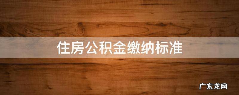 住房公积金缴纳标准 2022北京住房公积金缴纳标准