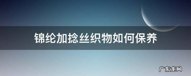 锦纶倍捻丝 锦纶加捻丝织物如何保养
