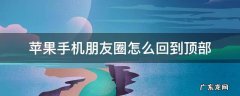 iphone朋友圈回到顶部 苹果手机朋友圈怎么回到顶部