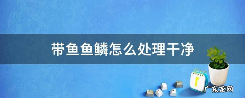 怎样清理带鱼鱼鳞 带鱼鱼鳞怎么处理干净