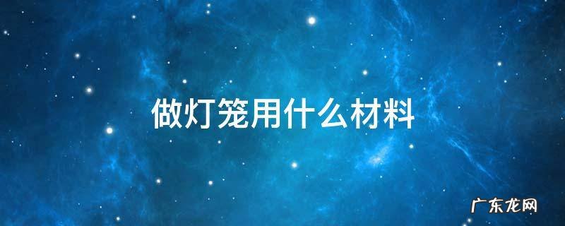 做灯笼用什么材料最好 做灯笼用什么材料