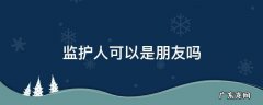 监护人可以是朋友吗 被监护人的朋友不能指定为监护人
