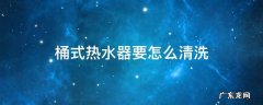 桶式热水器要怎么清洗 桶式电热水器怎么清洗